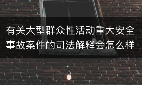 有关大型群众性活动重大安全事故案件的司法解释会怎么样规定