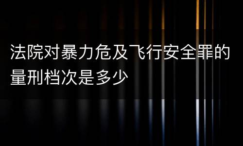 法院对暴力危及飞行安全罪的量刑档次是多少
