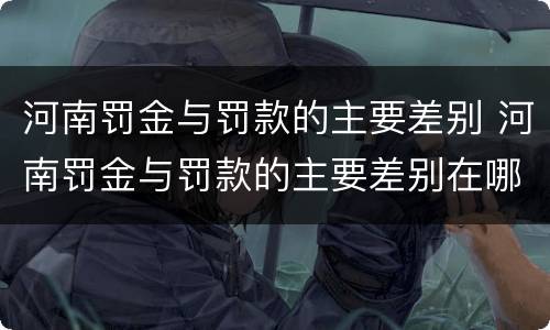 河南罚金与罚款的主要差别 河南罚金与罚款的主要差别在哪