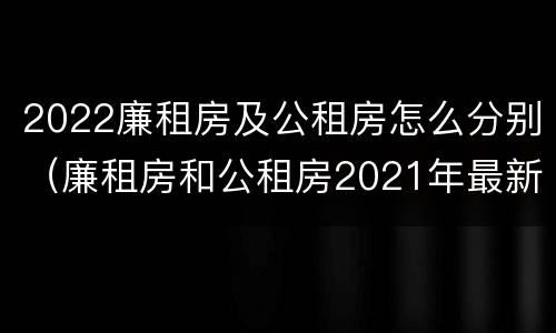 2022廉租房及公租房怎么分别（廉租房和公租房2021年最新通知）