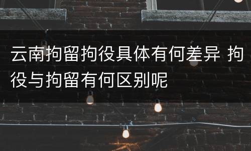 云南拘留拘役具体有何差异 拘役与拘留有何区别呢