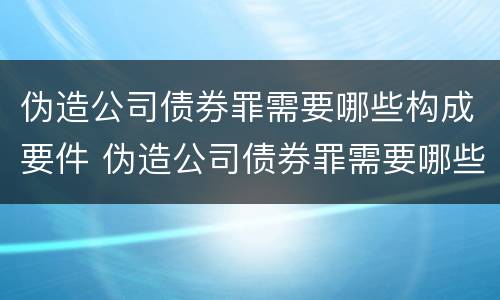 伪造公司债券罪需要哪些构成要件 伪造公司债券罪需要哪些构成要件罪名