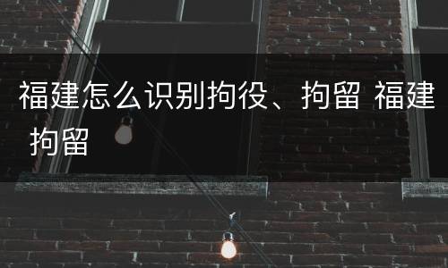 福建怎么识别拘役、拘留 福建 拘留