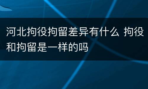 河北拘役拘留差异有什么 拘役和拘留是一样的吗