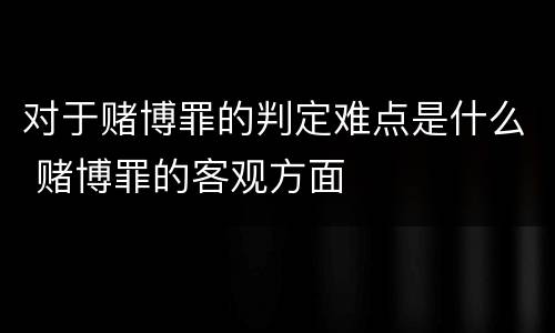 对于赌博罪的判定难点是什么 赌博罪的客观方面