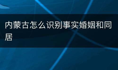 内蒙古怎么识别事实婚姻和同居