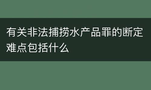 有关非法捕捞水产品罪的断定难点包括什么
