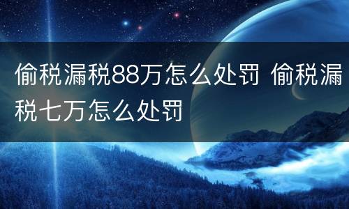 偷税漏税88万怎么处罚 偷税漏税七万怎么处罚