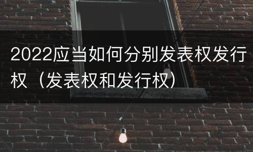 2022应当如何分别发表权发行权（发表权和发行权）