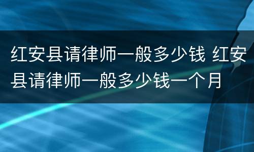 红安县请律师一般多少钱 红安县请律师一般多少钱一个月