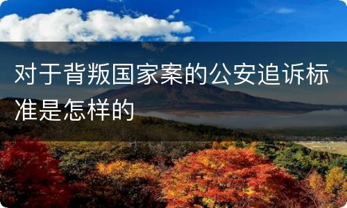 对于背叛国家案的公安追诉标准是怎样的