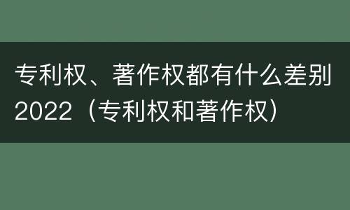 专利权、著作权都有什么差别2022（专利权和著作权）