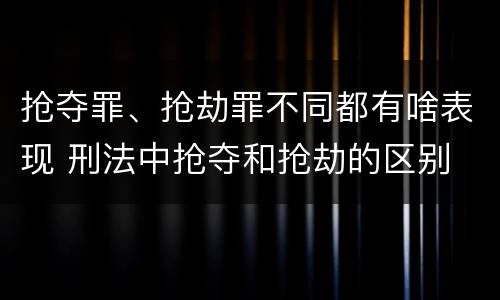 抢夺罪、抢劫罪不同都有啥表现 刑法中抢夺和抢劫的区别