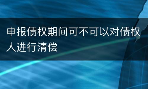 申报债权期间可不可以对债权人进行清偿