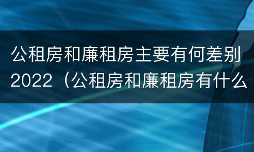公租房和廉租房主要有何差别2022（公租房和廉租房有什么区别呢）