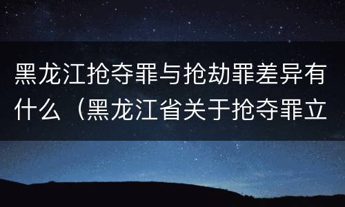 黑龙江抢夺罪与抢劫罪差异有什么（黑龙江省关于抢夺罪立案标准）