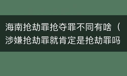 海南抢劫罪抢夺罪不同有啥（涉嫌抢劫罪就肯定是抢劫罪吗）