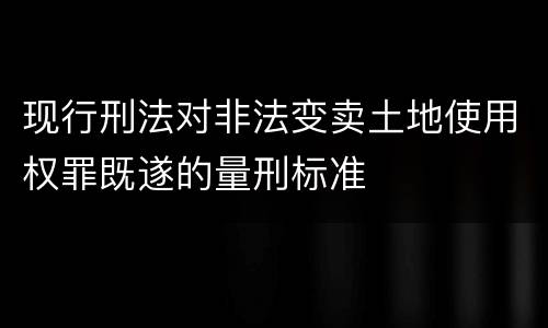 现行刑法对非法变卖土地使用权罪既遂的量刑标准