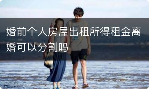 婚前个人房屋出租所得租金离婚可以分割吗