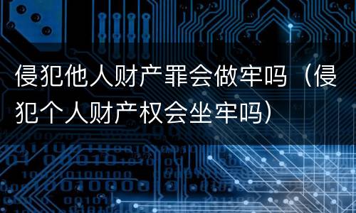 侵犯他人财产罪会做牢吗（侵犯个人财产权会坐牢吗）