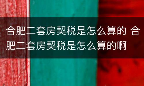 合肥二套房契税是怎么算的 合肥二套房契税是怎么算的啊