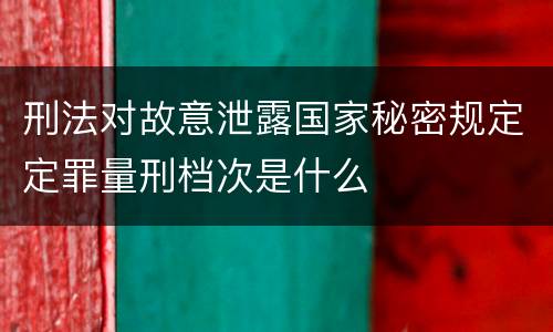 刑法对故意泄露国家秘密规定定罪量刑档次是什么