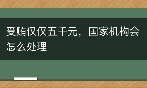 受贿仅仅五千元，国家机构会怎么处理