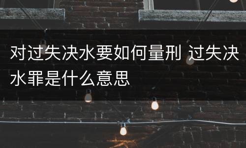 对过失决水要如何量刑 过失决水罪是什么意思