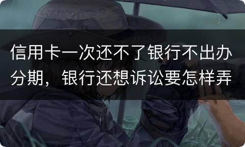 信用卡一次还不了银行不出办分期，银行还想诉讼要怎样弄好呢
