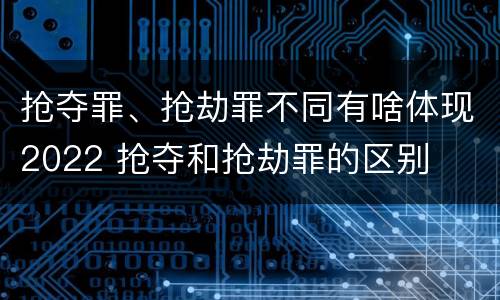 抢夺罪、抢劫罪不同有啥体现2022 抢夺和抢劫罪的区别