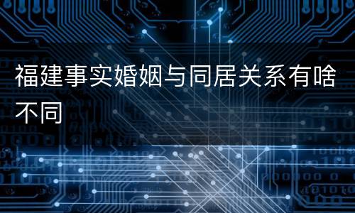 福建事实婚姻与同居关系有啥不同