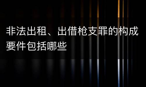 非法出租、出借枪支罪的构成要件包括哪些