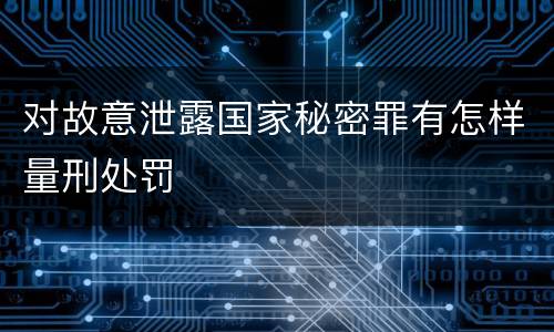 对故意泄露国家秘密罪有怎样量刑处罚