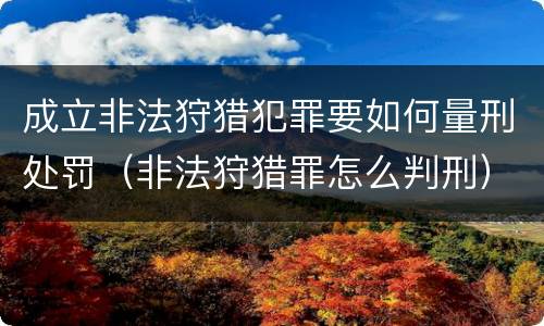 成立非法狩猎犯罪要如何量刑处罚（非法狩猎罪怎么判刑）