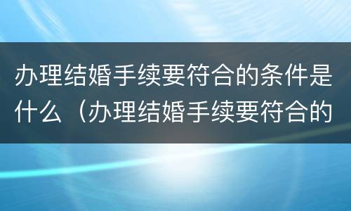 办理结婚手续要符合的条件是什么（办理结婚手续要符合的条件是什么呢）