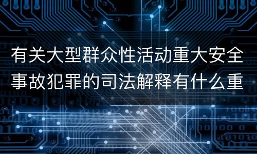 有关大型群众性活动重大安全事故犯罪的司法解释有什么重要规定