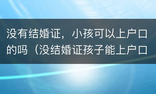 没有结婚证，小孩可以上户口的吗（没结婚证孩子能上户口吗2020）