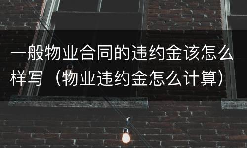 一般物业合同的违约金该怎么样写（物业违约金怎么计算）