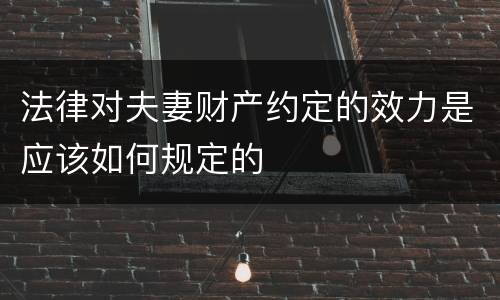 法律对夫妻财产约定的效力是应该如何规定的