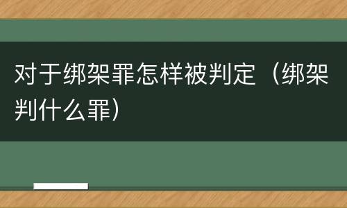 对于绑架罪怎样被判定（绑架判什么罪）