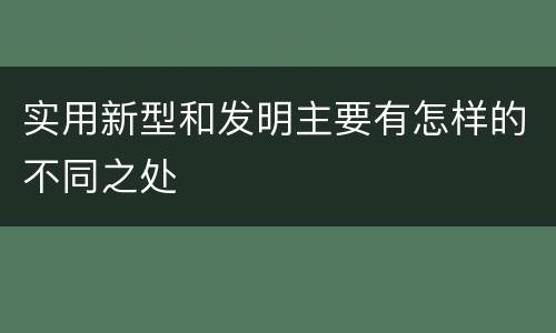 实用新型和发明主要有怎样的不同之处