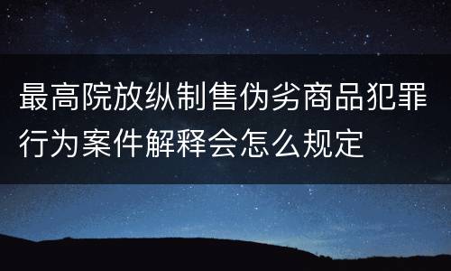 最高院放纵制售伪劣商品犯罪行为案件解释会怎么规定
