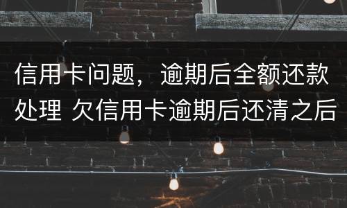 信用卡问题，逾期后全额还款处理 欠信用卡逾期后还清之后有什么危害