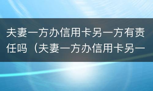 夫妻一方办信用卡另一方有责任吗（夫妻一方办信用卡另一方有责任吗怎么办）