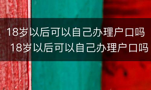18岁以后可以自己办理户口吗 18岁以后可以自己办理户口吗请问
