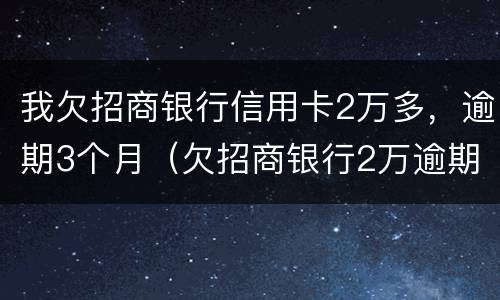 我欠招商银行信用卡2万多，逾期3个月（欠招商银行2万逾期了三个月会不会坐牢）