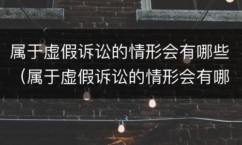 属于虚假诉讼的情形会有哪些（属于虚假诉讼的情形会有哪些行为）