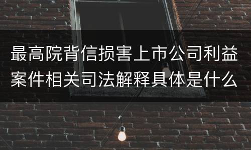 最高院背信损害上市公司利益案件相关司法解释具体是什么重要规定