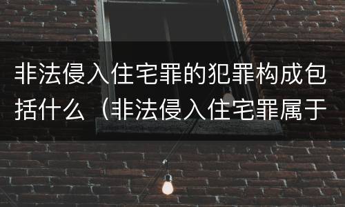 非法侵入住宅罪的犯罪构成包括什么（非法侵入住宅罪属于什么犯罪类型）
