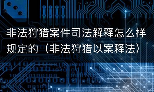 非法狩猎案件司法解释怎么样规定的（非法狩猎以案释法）